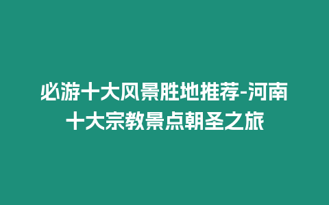 必游十大風(fēng)景勝地推薦-河南十大宗教景點朝圣之旅