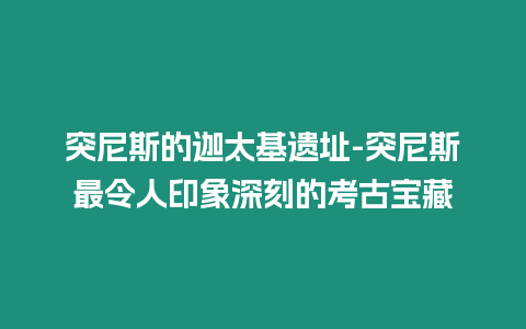 突尼斯的迦太基遺址-突尼斯最令人印象深刻的考古寶藏