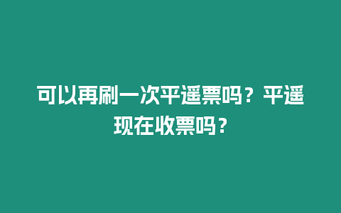 可以再刷一次平遙票嗎？平遙現在收票嗎？