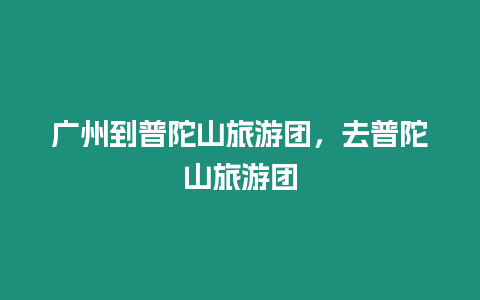 廣州到普陀山旅游團(tuán)，去普陀山旅游團(tuán)