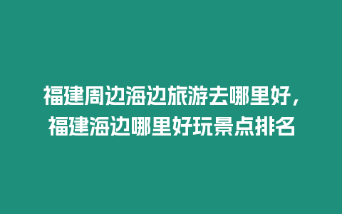 福建周邊海邊旅游去哪里好，福建海邊哪里好玩景點排名