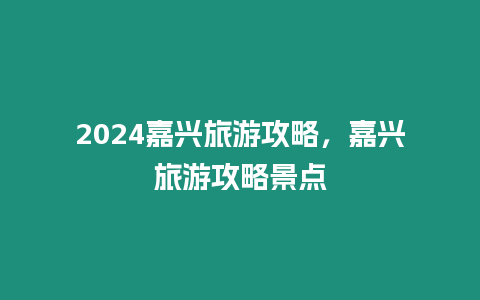 2024嘉興旅游攻略，嘉興旅游攻略景點