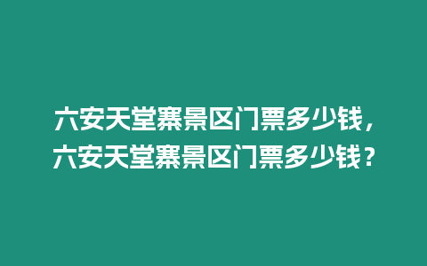 六安天堂寨景區門票多少錢，六安天堂寨景區門票多少錢？