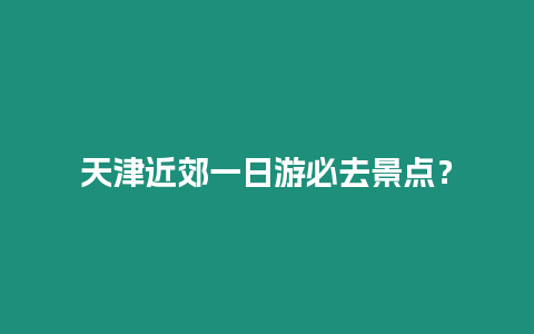 天津近郊一日游必去景點？