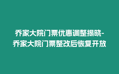 喬家大院門票優(yōu)惠調(diào)整揭曉-喬家大院門票整改后恢復(fù)開放