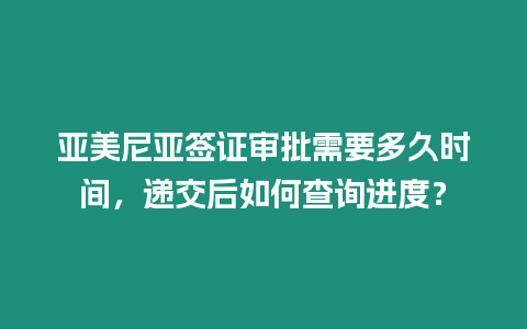 亞美尼亞簽證審批需要多久時(shí)間，遞交后如何查詢進(jìn)度？