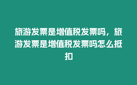 旅游發(fā)票是增值稅發(fā)票嗎，旅游發(fā)票是增值稅發(fā)票嗎怎么抵扣