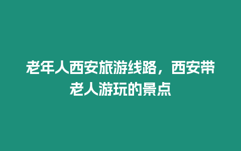 老年人西安旅游線路，西安帶老人游玩的景點