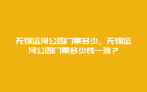 無錫運河公園門票多少，無錫運河公園門票多少錢一張？