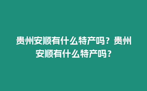 貴州安順有什么特產嗎？貴州安順有什么特產嗎？