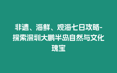 非遺、海鮮、觀海七日攻略-探索深圳大鵬半島自然與文化瑰寶