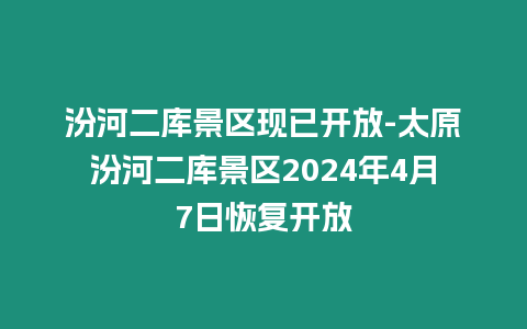 汾河二庫景區(qū)現(xiàn)已開放-太原汾河二庫景區(qū)2024年4月7日恢復(fù)開放