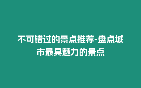 不可錯過的景點推薦-盤點城市最具魅力的景點