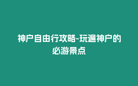 神戶自由行攻略-玩遍神戶的必游景點