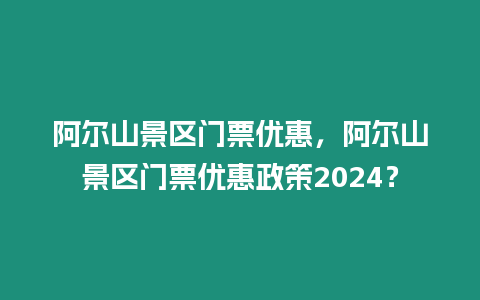 阿爾山景區門票優惠，阿爾山景區門票優惠政策2024？