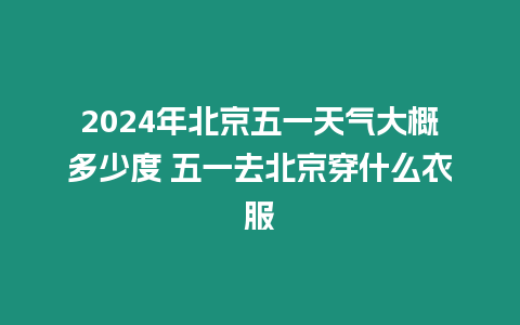 2024年北京五一天氣大概多少度 五一去北京穿什么衣服