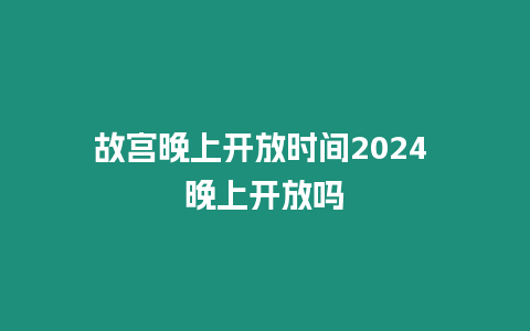 故宮晚上開放時間2024 晚上開放嗎