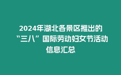 2024年湖北各景區推出的“三八”國際勞動婦女節活動信息匯總