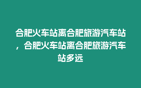 合肥火車站離合肥旅游汽車站，合肥火車站離合肥旅游汽車站多遠