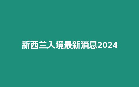 新西蘭入境最新消息2024