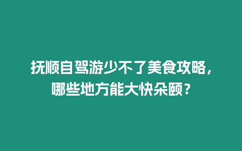 撫順自駕游少不了美食攻略，哪些地方能大快朵頤？