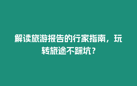 解讀旅游報告的行家指南，玩轉旅途不踩坑？