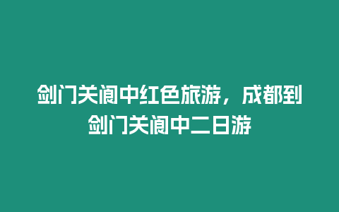 劍門關閬中紅色旅游，成都到劍門關閬中二日游