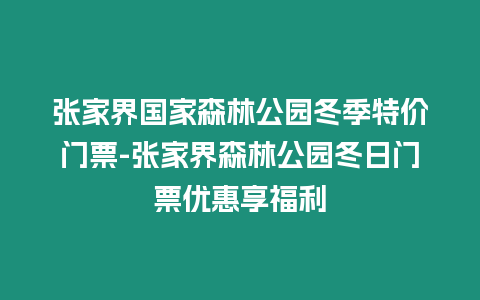 張家界國家森林公園冬季特價門票-張家界森林公園冬日門票優惠享福利