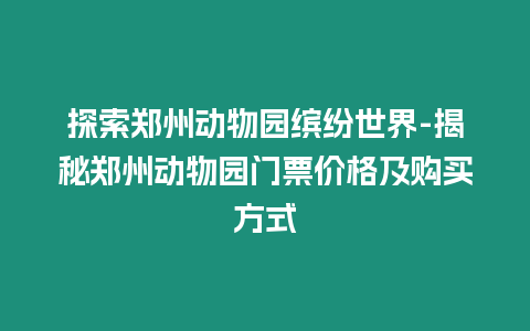 探索鄭州動物園繽紛世界-揭秘鄭州動物園門票價格及購買方式