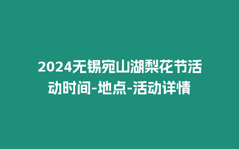 2024無錫宛山湖梨花節(jié)活動時間-地點(diǎn)-活動詳情