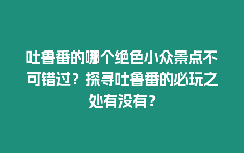 吐魯番的哪個絕色小眾景點不可錯過？探尋吐魯番的必玩之處有沒有？