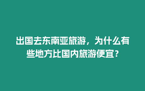 出國去東南亞旅游，為什么有些地方比國內旅游便宜？