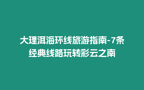 大理洱海環(huán)線旅游指南-7條經(jīng)典線路玩轉(zhuǎn)彩云之南