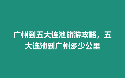 廣州到五大連池旅游攻略，五大連池到廣州多少公里