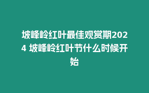 坡峰嶺紅葉最佳觀賞期2024 坡峰嶺紅葉節什么時候開始