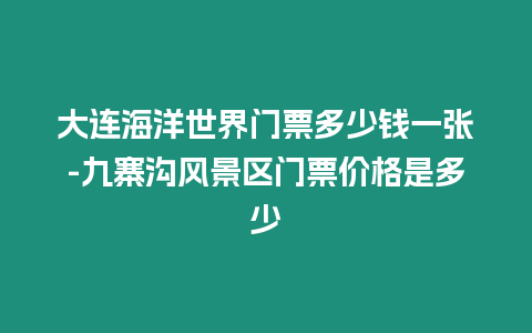 大連海洋世界門票多少錢一張-九寨溝風景區門票價格是多少