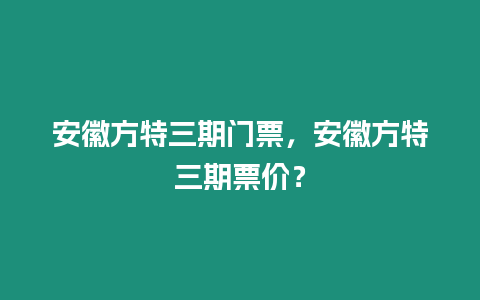 安徽方特三期門票，安徽方特三期票價？