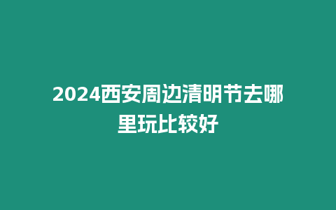 2024西安周邊清明節(jié)去哪里玩比較好