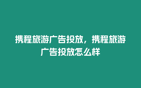 攜程旅游廣告投放，攜程旅游廣告投放怎么樣