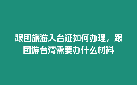 跟團旅游入臺證如何辦理，跟團游臺灣需要辦什么材料