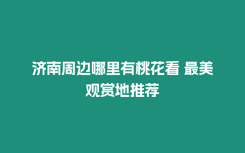 濟南周邊哪里有桃花看 最美觀賞地推薦