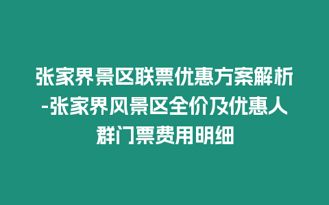 張家界景區聯票優惠方案解析-張家界風景區全價及優惠人群門票費用明細