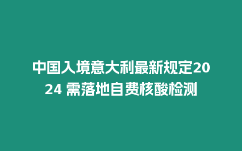 中國入境意大利最新規定2024 需落地自費核酸檢測