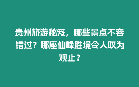 貴州旅游秘笈，哪些景點(diǎn)不容錯過？哪座仙峰勝境令人嘆為觀止？