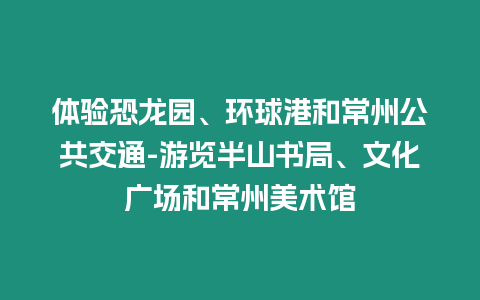 體驗恐龍園、環球港和常州公共交通-游覽半山書局、文化廣場和常州美術館