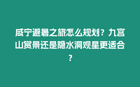 咸寧避暑之旅怎么規(guī)劃？九宮山賞景還是隱水洞觀星更適合？