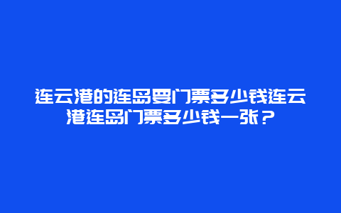 連云港的連島要門票多少錢連云港連島門票多少錢一張？