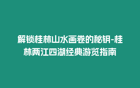 解鎖桂林山水畫卷的秘鑰-桂林兩江四湖經典游覽指南