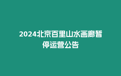 2024北京百里山水畫廊暫停運營公告