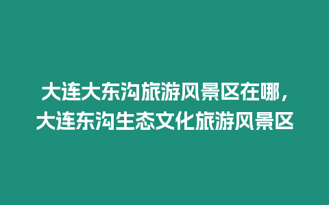 大連大東溝旅游風景區在哪，大連東溝生態文化旅游風景區